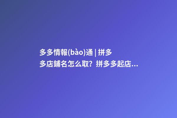 多多情報(bào)通 | 拼多多店鋪名怎么取？拼多多起店鋪名注意事項(xiàng)！-第1張-店鋪起名-玄機(jī)派